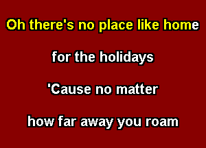 Oh there's no place like home

for the holidays
'Cause no matter

how far away you roam