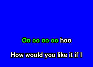 00 oo oo oo hoo

How would you like it if I