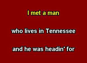 I met a man

who lives in Tennessee

and he was headin' for