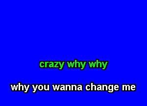 crazy why why

why you wanna change me