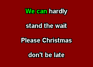 We can hardly
stand the wait

Please Christmas

I still want a hula hoop