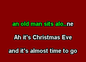an old man sits alo..ne

Ah it's Christmas Eve

and it's almost time to go