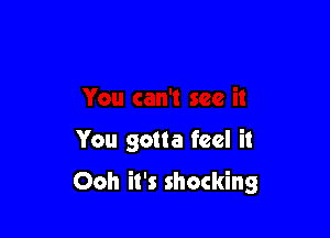 see it

You gotta feel it

Ooh it's shocking