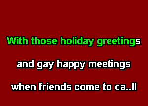 With those holiday greetings

and gay happy meetings

when friends come to ca..ll