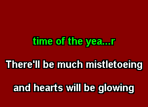 time of the yea...r

There'll be much mistletoeing

and hearts will be glowing