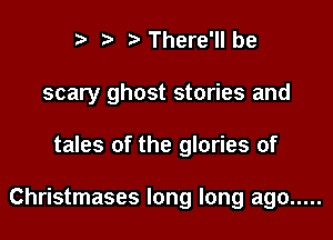 t' r There'll be
scary ghost stories and

tales of the glories of

Christmases long long ago .....