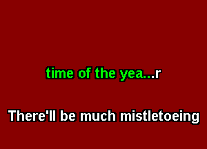 time of the yea...r

There'll be much mistletoeing