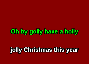 Oh by golly have a holly

jolly Christmas this year