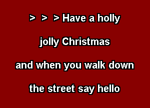 r t Have a holly
jolly Christmas

and when you walk down

the street say hello