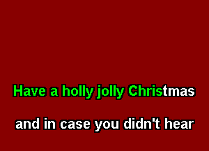 Have a holly jolly Christmas

and in case you didn't hear