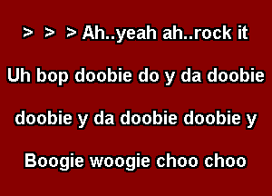 y y y Ah..yeah ah..rock it
Uh bop doobie d0 y da doobie
doobie y da doobie doobie y

Boogie woogie ch00 ch00