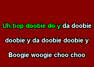 Uh bop doobie do y da doobie

doobie y da doobie doobie y

Boogie woogie choo choo