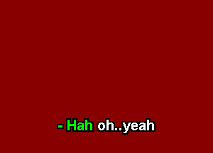 - Hah oh..yeah