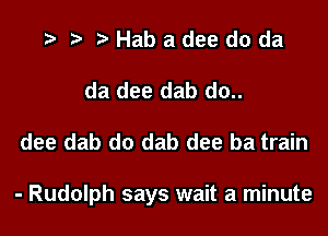 .3 ?'Habadeedoda
da dee dab do..

dee dab do dab dee ba train

- Rudolph says wait a minute