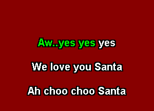 Aw..yes yes yes

We love you Santa

Ah choo ch00 Santa