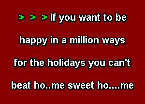 .3 r t' If you want to be

happy in a million ways

for the holidays you can't

beat ho..me sweet ho....me