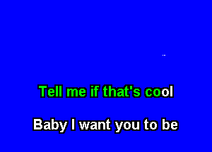 Tell me if that's cool

Baby I want you to be