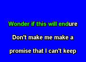 Wonder if this will endure

Don't make me make a

promise that I can't keep