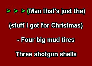 za z? t) (Man that's just the)

(stuff I got for Christmas)
- Four big mud tires

Three shotgun shells
