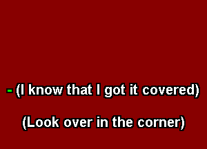 - (I know that I got it covered)

(Look over in the corner)
