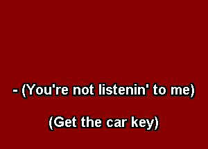 - (You're not listenin' to me)

(Get the car key)