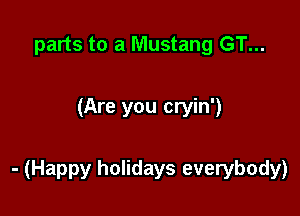 parts to a Mustang GT...

(Are you cryin')

- (Happy holidays everybody)