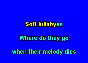 Soft lullabyes

Where do they go

when their melody dies