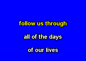 follow us through

all of the days

of our lives