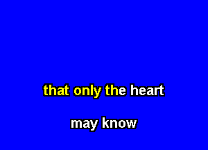 that only the heart

may know