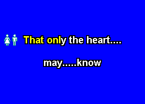 M That only the heart...

may ..... know