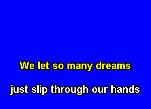 We let so many dreams

just slip through our hands