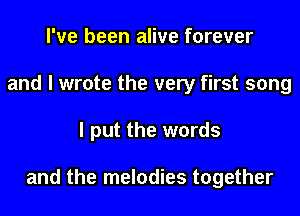 I've been alive forever
and I wrote the very first song
I put the words

and the melodies together