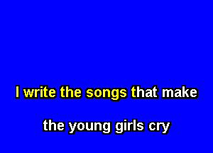 I write the songs that make

the young girls cry