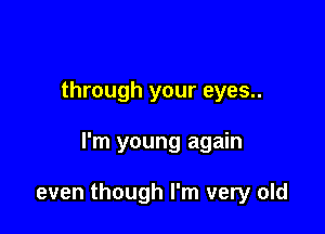 through your eyes..

I'm young again

even though I'm very old