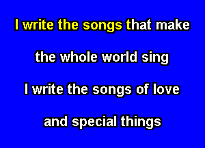 I write the songs that make
the whole world sing

I write the songs of love

and special things
