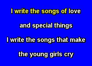I write the songs of love
and special things

I write the songs that make

the young girls cry