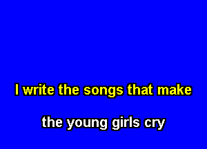 I write the songs that make

the young girls cry