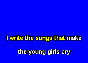 I write the songs that make

the young girls cry