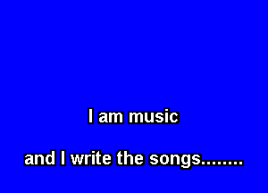 I am music

and I write the songs ........