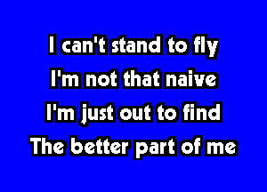 I can't stand to fly

I'm not that naive
I'm just out to find
The better part of me