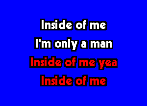 Inside of me

I'm only a man