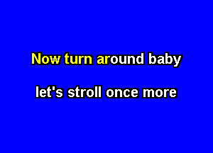 Now turn around baby

let's stroll once more