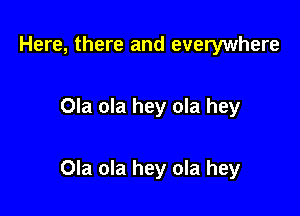 Here, there and everywhere

Ola ola hey ola hey

Ola ola hey ola hey