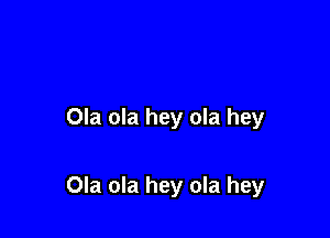 Ola ola hey ola hey

Ola ola hey ola hey