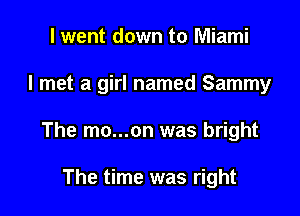 I went down to Miami

I met a girl named Sammy

The mo...on was bright

The time was right