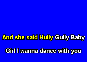And she said Hully Gully Baby

Girl I wanna dance with you