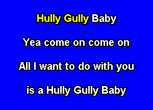 Hully Gully Baby

Yea come on come on

All I want to do with you

is a Hully Gully Baby