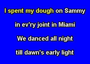 I spent my dough on Sammy

in ev'ryjoint in Miami
We danced all night

till dawn's early light