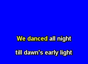 We danced all night

till dawn's early light