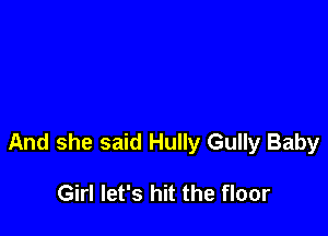 And she said Hully Gully Baby

Girl let's hit the floor
